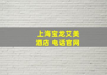 上海宝龙艾美酒店 电话官网